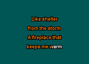 Like shelter
from the storm

Af'lreplace that

keeps me warm