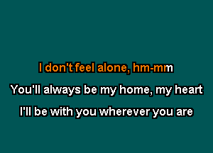 ldon't feel alone, hm-mm

You'll always be my home, my heart

I'll be with you wherever you are