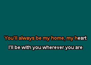 You'll always be my home, my heart

I'll be with you wherever you are