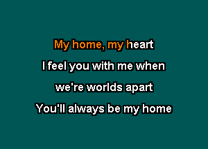 My home, my heart

I feel you with me when
we're worlds apart

You'll always be my home