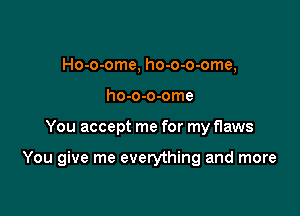 Ho-o-ome, ho-o-o-ome,
ho-o-o-ome

You accept me for my flaws

You give me everything and more