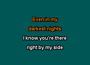 Even in my
darkest nights

I know you're there

right by my side