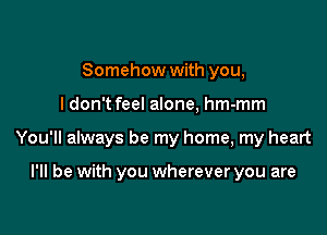 Somehow with you,

ldon't feel alone, hm-mm

You'll always be my home, my heart

I'll be with you wherever you are