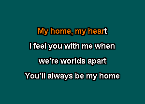 My home, my heart

I feel you with me when
we're worlds apart

You'll always be my home