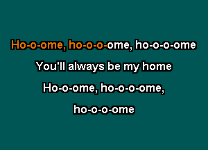 Ho-o-ome, ho-o-o-ome, ho-o-o-ome

You'll always be my home

Ho-o-ome, ho-o-o-ome,

ho-o-o-ome