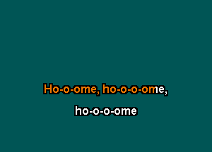 Ho-o-ome, ho-o-o-ome,

ho-o-o-ome