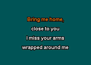 Bring me home,

close to you

I miss your arms

wrapped around me