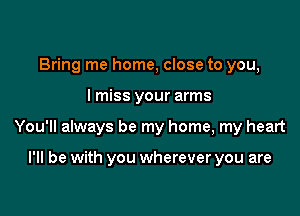 Bring me home, close to you,

I miss your arms

You'll always be my home, my heart

I'll be with you wherever you are