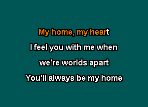 My home, my heart

I feel you with me when
we're worlds apart

You'll always be my home