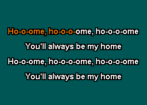 Ho-o-ome, ho-o-o-ome, ho-o-o-ome
You'll always be my home

Ho-o-ome, ho-o-o-ome, ho-o-o-ome

You'll always be my home