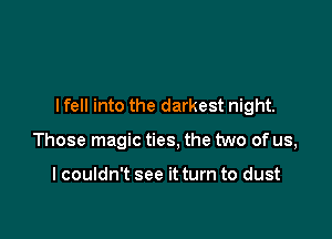 I fell into the darkest night.

Those magic ties, the two of us,

I couldn't see it turn to dust