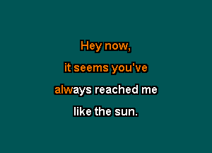 Hey now,

it seems you've

always reached me

like the sun.