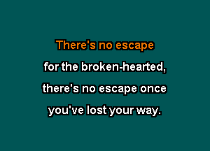 There's no escape

for the broken-hearted,

there's no escape once

you've lost your way.