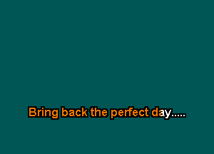 Bring back the perfect day .....