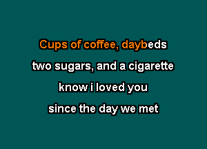 Cups of coffee, daybeds
two sugars, and a cigarette

know i loved you

since the day we met