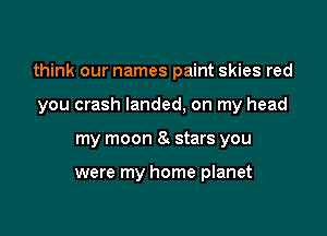 think our names paint skies red
you crash landed, on my head

my moon 8m stars you

were my home planet