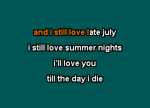 and i still love Iatejuly

i still love summer nights

i'll love you
till the day i die