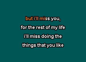 but PM miss you,
for the rest of my life

Pll miss doing the

things that you like