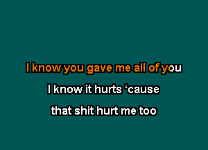 I know you gave me all ofyou

I know it hurts cause

that shit hurt me too