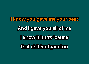 I know you gave me your best

And I gave you all of me
I know it hurts ycause

that shit hurt you too