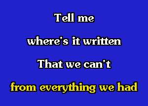 Tell me
where's it written

That we can't

from everything we had