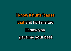 I know it hurts cause

that shit hurt me too

I know you

gave me your best