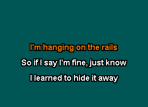 I'm hanging on the rails

80 ifl say I'm fine. just know

llearned to hide it away