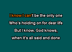 I know I can't be the only one

Who's holding on for dear life
Butl know, God knows,

when it's all said and done