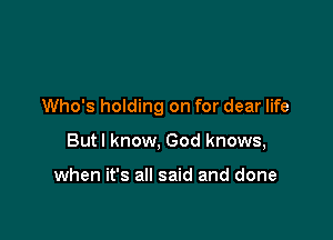 Who's holding on for dear life

Butl know, God knows,

when it's all said and done