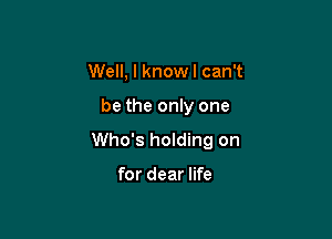 Well, I knowl can't

be the only one

Who's holding on

for dear life