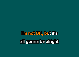 I'm not OK, but it's

all gonna be alright