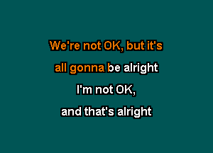 We're not OK, but it's

all gonna be alright

I'm not OK,
and that's alright