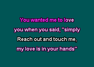 You wanted me to love

you when you said, simply

Reach out and touch me,

my love is in your hands