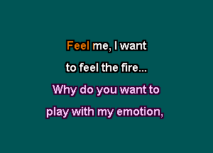 Feel me, Iwant
to feel the fire...
Why do you want to

play with my emotion,