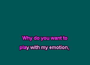 Why do you want to

play with my emotion,