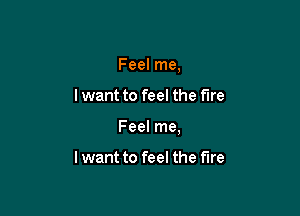 Feel me,

lwant to feel the fire

Feel me,

lwant to feel the fire