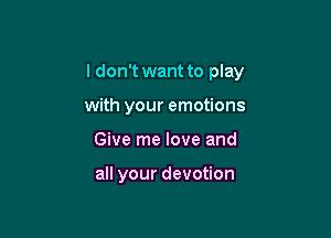 I don't want to play

with your emotions
Give me love and

all your devotion