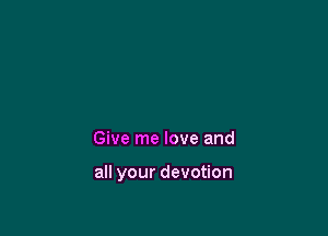 Give me love and

all your devotion