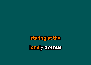 staring at the

lonely avenue