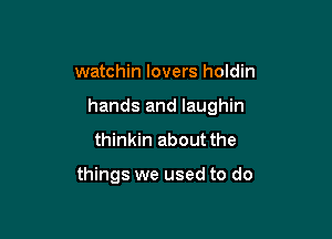 watchin lovers holdin
hands and Iaughin

thinkin about the

things we used to do