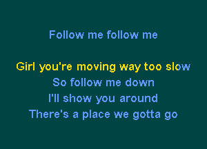 Follow me follow me

Girl you're moving way too slow

So follow me down
I'll show you around
There's a place we gotta go
