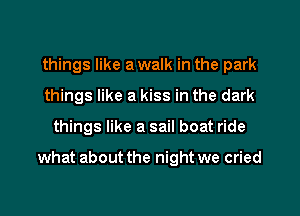 things like a walk in the park
things like a kiss in the dark
things like a sail boat ride

what about the night we cried