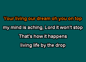 Your living our dream oh you on top

my mind is aching, Lord it won't stop

That's how it happens

living life by the drop