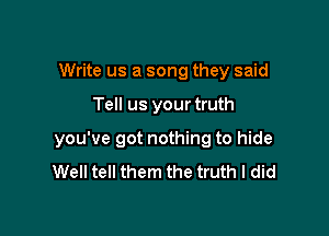 Write us a song they said

Tell us your truth

you've got nothing to hide
Well tell them the truth I did