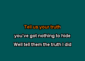 Tell us your truth

you've got nothing to hide
Well tell them the truth I did