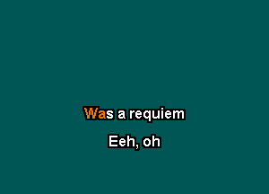 Was a requiem
Eeh, oh