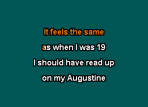 It feels the same
as when Iwas 19

I should have read up

on my Augustine