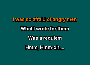 lwas so afraid of angry men

What I wrote for them

Was a requiem

Hmm. Hmm-oh....