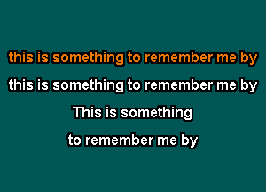 this is something to remember me by
this is something to remember me by
This is something

to remember me by