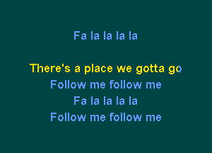 Fa la la la la

There's a place we gotta go

Follow me follow me
Fa la la la la
Follow me follow me